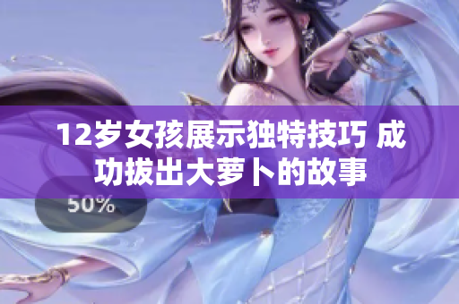 12岁女孩展示独特技巧 成功拔出大萝卜的故事