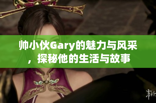 帅小伙Gary的魅力与风采，探秘他的生活与故事