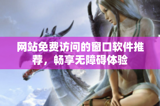 网站免费访问的窗口软件推荐，畅享无障碍体验