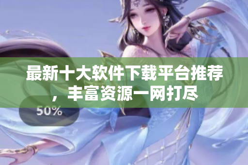 最新十大软件下载平台推荐，丰富资源一网打尽