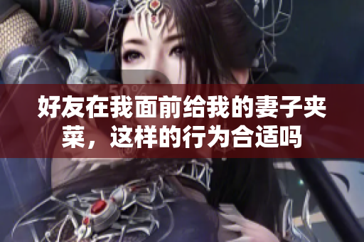 好友在我面前给我的妻子夹菜，这样的行为合适吗