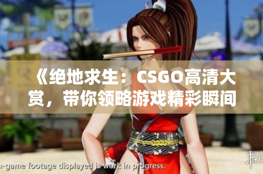 《绝地求生：CSGO高清大赏，带你领略游戏精彩瞬间》