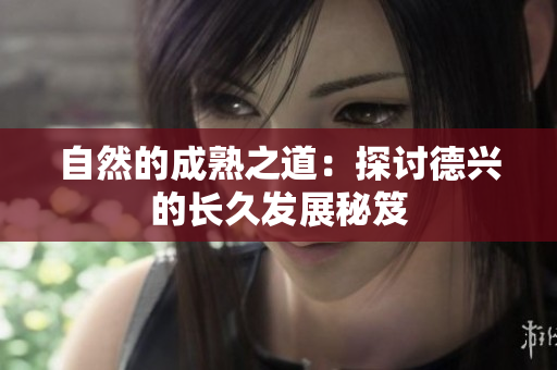 自然的成熟之道：探讨德兴的长久发展秘笈