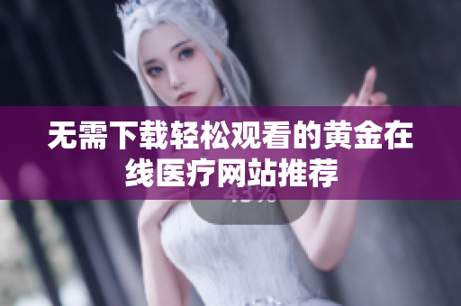 无需下载轻松观看的黄金在线医疗网站推荐