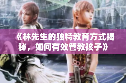 《林先生的独特教育方式揭秘，如何有效管教孩子》