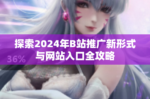 探索2024年B站推广新形式与网站入口全攻略