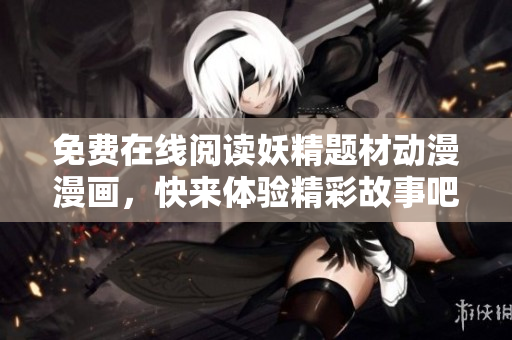免费在线阅读妖精题材动漫漫画，快来体验精彩故事吧！