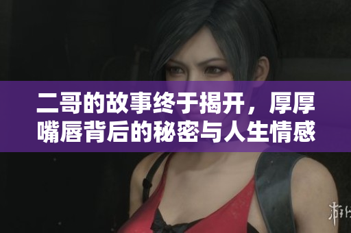 二哥的故事终于揭开，厚厚嘴唇背后的秘密与人生情感