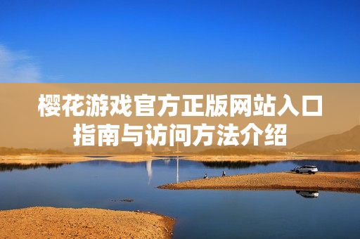 樱花游戏官方正版网站入口指南与访问方法介绍
