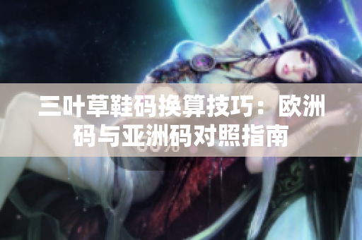 三叶草鞋码换算技巧：欧洲码与亚洲码对照指南