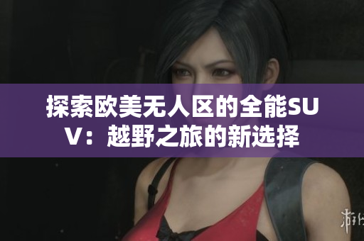 探索欧美无人区的全能SUV：越野之旅的新选择