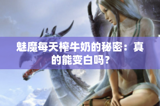 魅魔每天榨牛奶的秘密：真的能变白吗？