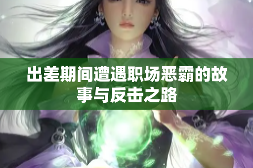 出差期间遭遇职场恶霸的故事与反击之路