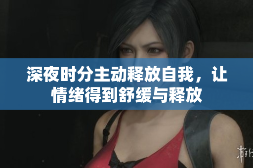 深夜时分主动释放自我，让情绪得到舒缓与释放