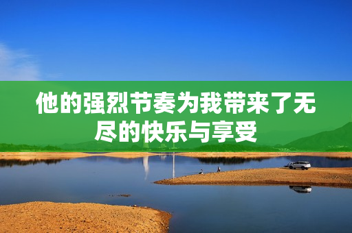 他的强烈节奏为我带来了无尽的快乐与享受