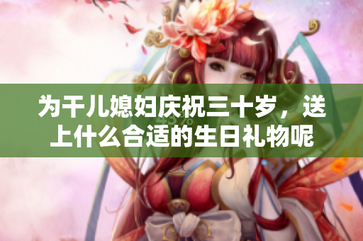 为干儿媳妇庆祝三十岁，送上什么合适的生日礼物呢