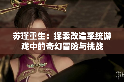 苏瑾重生：探索改造系统游戏中的奇幻冒险与挑战