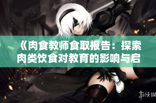 《肉食教师食取报告：探索肉类饮食对教育的影响与启示》