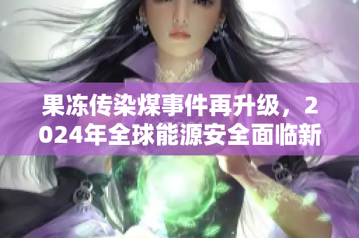 果冻传染煤事件再升级，2024年全球能源安全面临新挑战