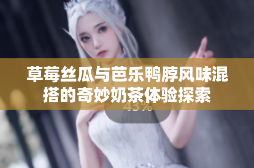 草莓丝瓜与芭乐鸭脖风味混搭的奇妙奶茶体验探索