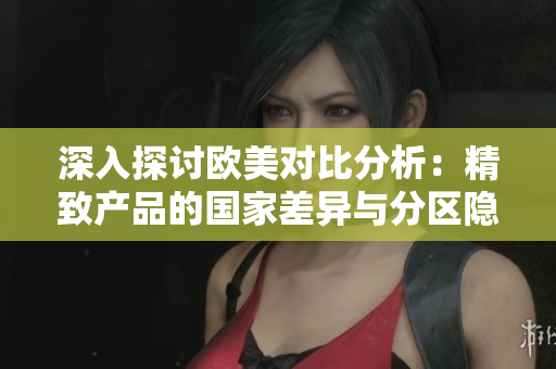 深入探讨欧美对比分析：精致产品的国家差异与分区隐含意义