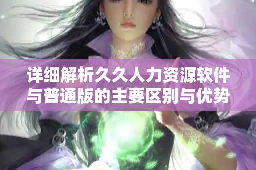 详细解析久久人力资源软件与普通版的主要区别与优势