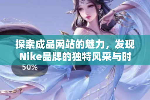 探索成品网站的魅力，发现Nike品牌的独特风采与时尚理念