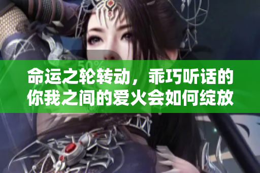 命运之轮转动，乖巧听话的你我之间的爱火会如何绽放