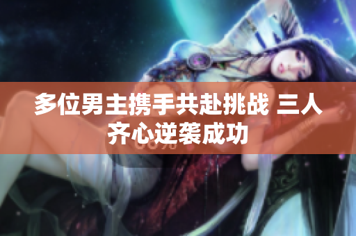 多位男主携手共赴挑战 三人齐心逆袭成功