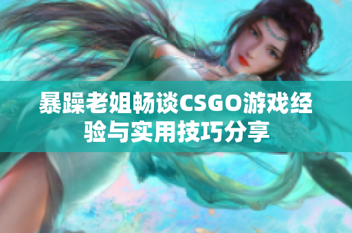 暴躁老姐畅谈CSGO游戏经验与实用技巧分享