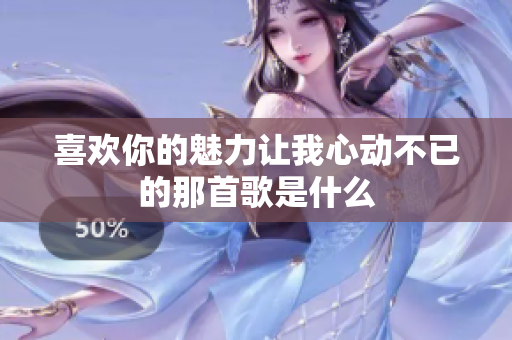 喜欢你的魅力让我心动不已的那首歌是什么