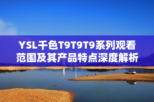 YSL千色T9T9T9系列观看范围及其产品特点深度解析