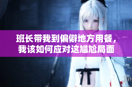 班长带我到偏僻地方用餐，我该如何应对这尴尬局面