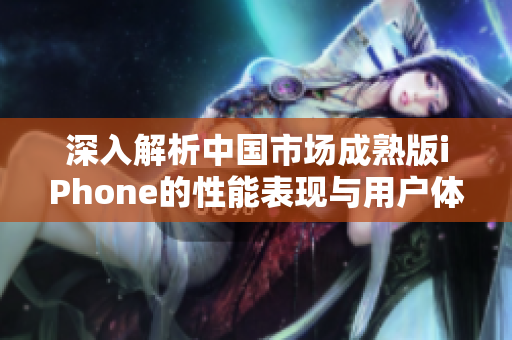 深入解析中国市场成熟版iPhone的性能表现与用户体验