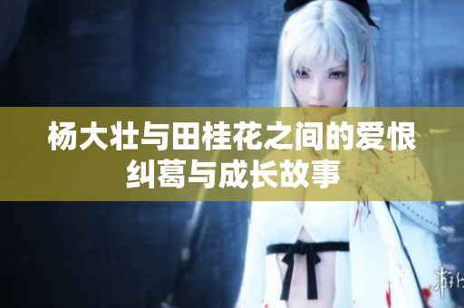 杨大壮与田桂花之间的爱恨纠葛与成长故事