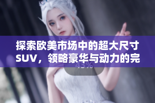 探索欧美市场中的超大尺寸SUV，领略豪华与动力的完美结合