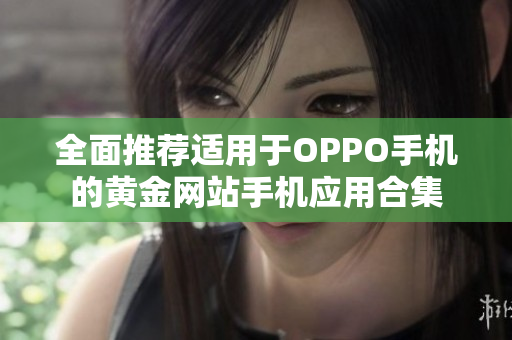 全面推荐适用于OPPO手机的黄金网站手机应用合集