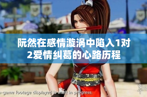 阮然在感情漩涡中陷入1对2爱情纠葛的心路历程