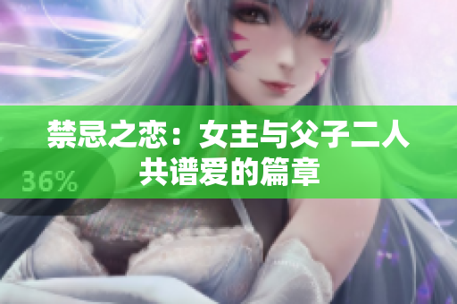 禁忌之恋：女主与父子二人共谱爱的篇章