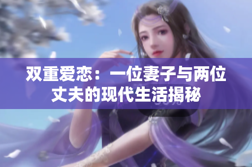 双重爱恋：一位妻子与两位丈夫的现代生活揭秘