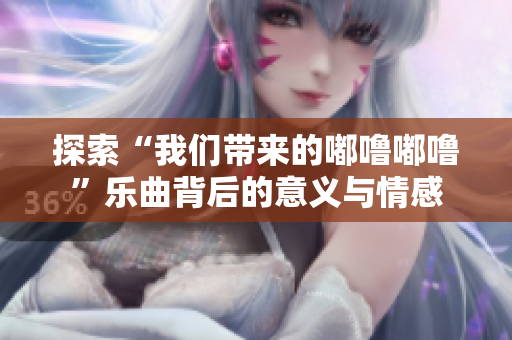 探索“我们带来的嘟噜嘟噜”乐曲背后的意义与情感