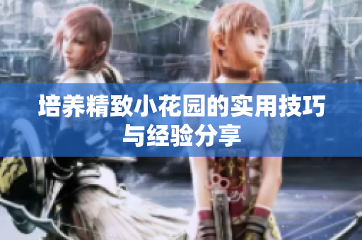 培养精致小花园的实用技巧与经验分享