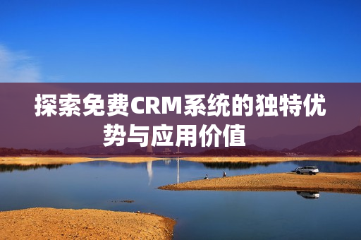 探索免费CRM系统的独特优势与应用价值  