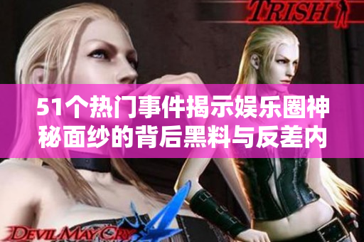 51个热门事件揭示娱乐圈神秘面纱的背后黑料与反差内幕