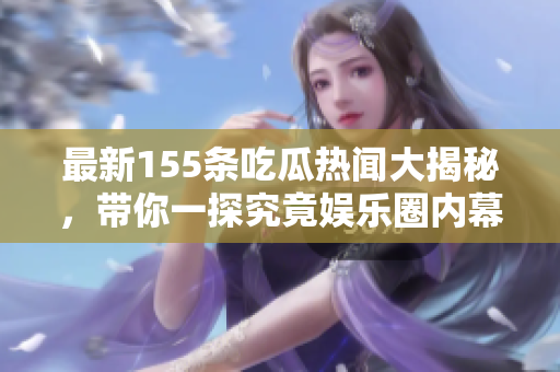 最新155条吃瓜热闻大揭秘，带你一探究竟娱乐圈内幕