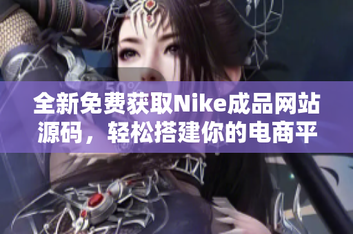 全新免费获取Nike成品网站源码，轻松搭建你的电商平台