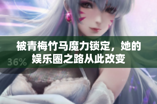 被青梅竹马魔力锁定，她的娱乐圈之路从此改变