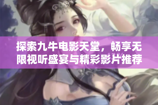 探索九牛电影天堂，畅享无限视听盛宴与精彩影片推荐