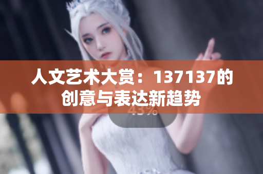 人文艺术大赏：137137的创意与表达新趋势