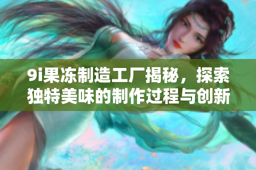 9i果冻制造工厂揭秘，探索独特美味的制作过程与创新理念